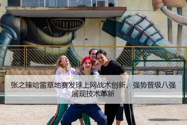 张之臻哈雷草地赛发球上网战术创新，强势晋级八强展现技术革新