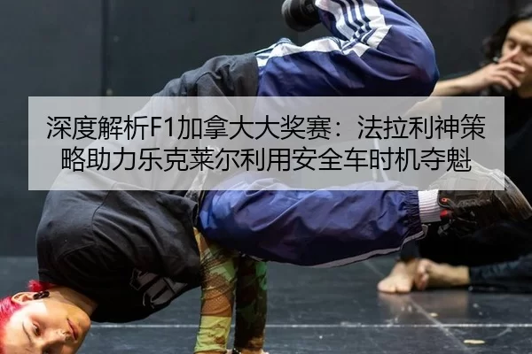 深度解析F1加拿大大奖赛：法拉利神策略助力乐克莱尔利用安全车时机夺魁