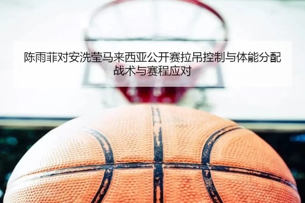 陈雨菲对安洗莹马来西亚公开赛拉吊控制与体能分配战术与赛程应对